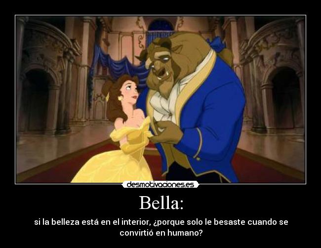 Bella: - si la belleza está en el interior, ¿porque solo le besaste cuando se
convirtió en humano?