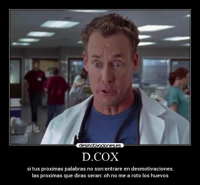 D.COX - si tus proximas palabras no son:entrare en desmotivaciones.
las proximas que diras seran: oh no me a roto los huevos