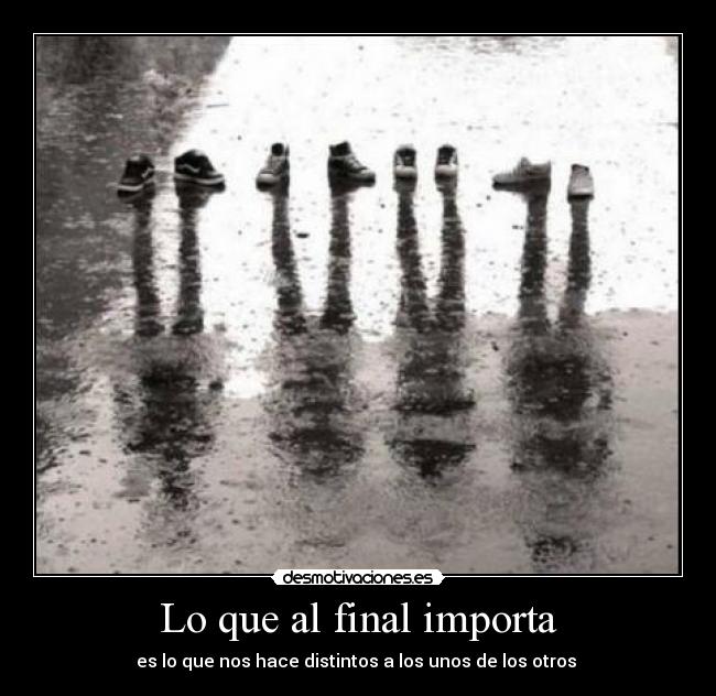 Lo que al final importa - es lo que nos hace distintos a los unos de los otros