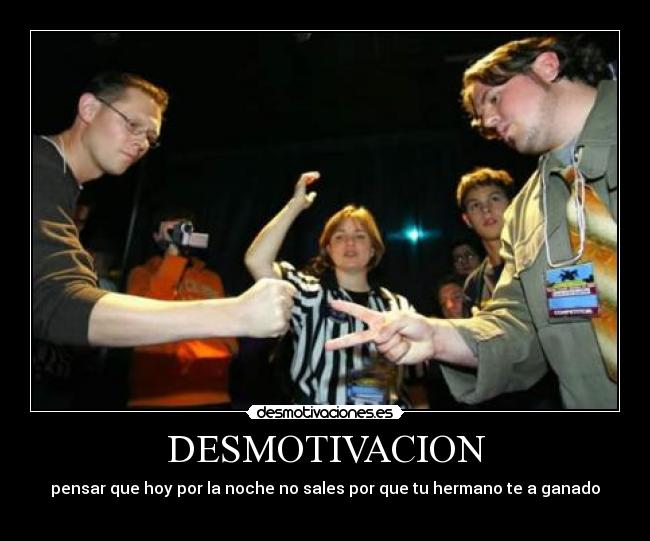 DESMOTIVACION - pensar que hoy por la noche no sales por que tu hermano te a ganado