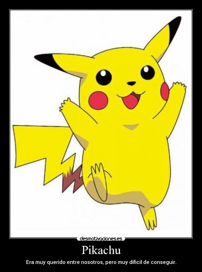 Pikachu - Era muy querido entre nosotros, pero muy dificil de conseguir.