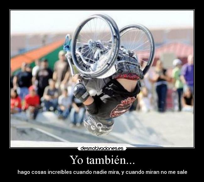 Yo también... - hago cosas increíbles cuando nadie mira, y cuando miran no me sale