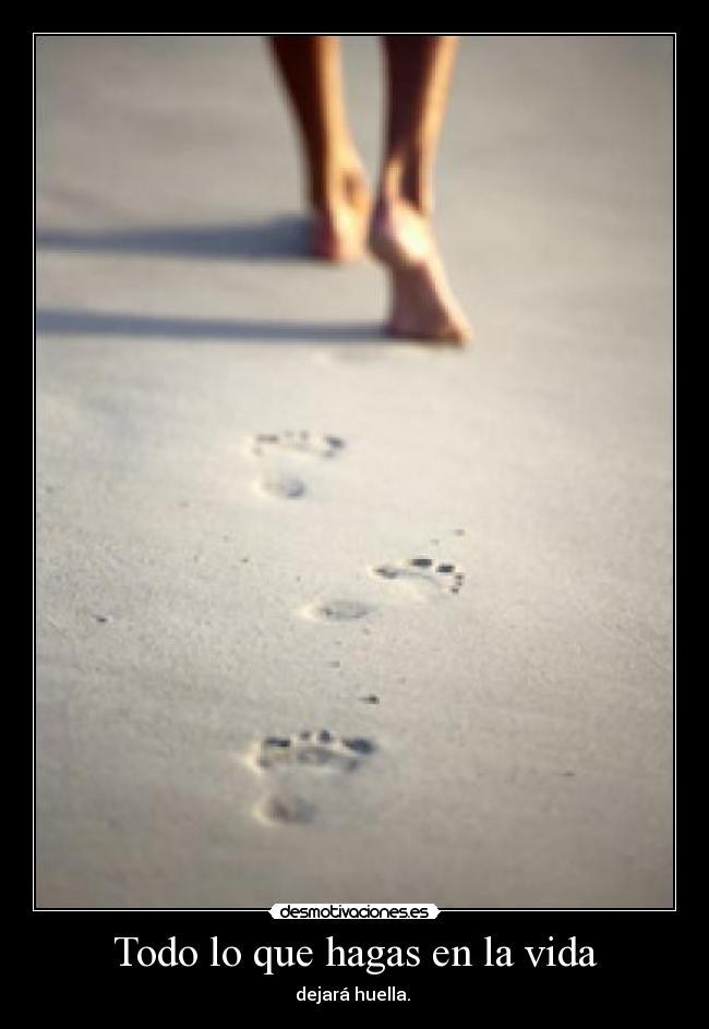 Todo lo que hagas en la vida - dejará huella.