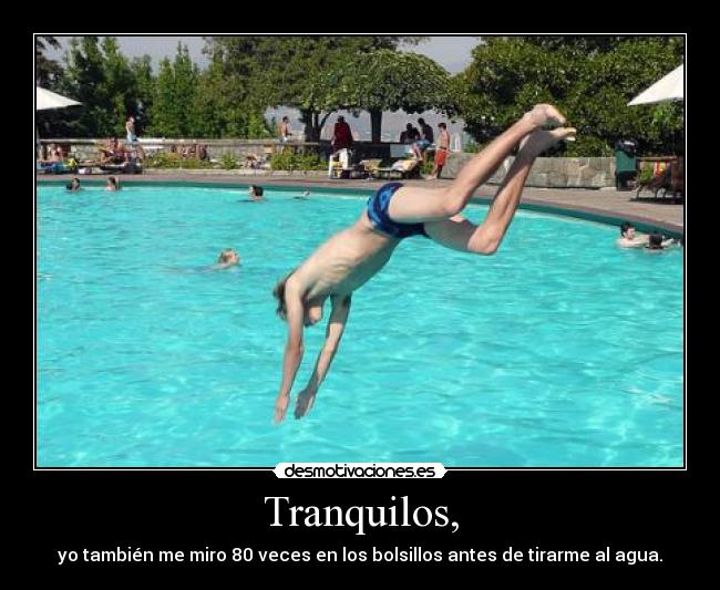Tranquilos, - yo también me miro 80 veces en los bolsillos antes de tirarme al agua.