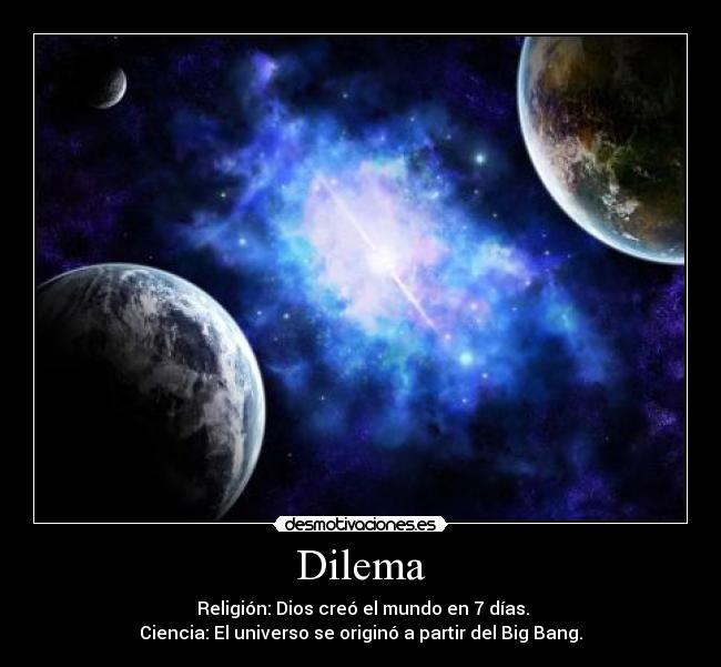 Dilema - Religión: Dios creó el mundo en 7 días.
Ciencia: El universo se originó a partir del Big Bang.