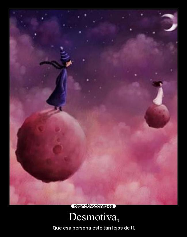 Desmotiva, - Que esa persona este tan lejos de tí.