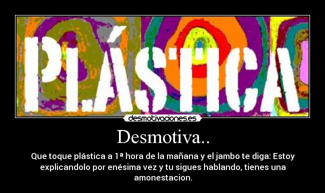 Desmotiva.. - Que toque plástica a 1ª hora de la mañana y el jambo te diga: Estoy
explicandolo por enésima vez y tu sigues hablando, tienes una
amonestacion.