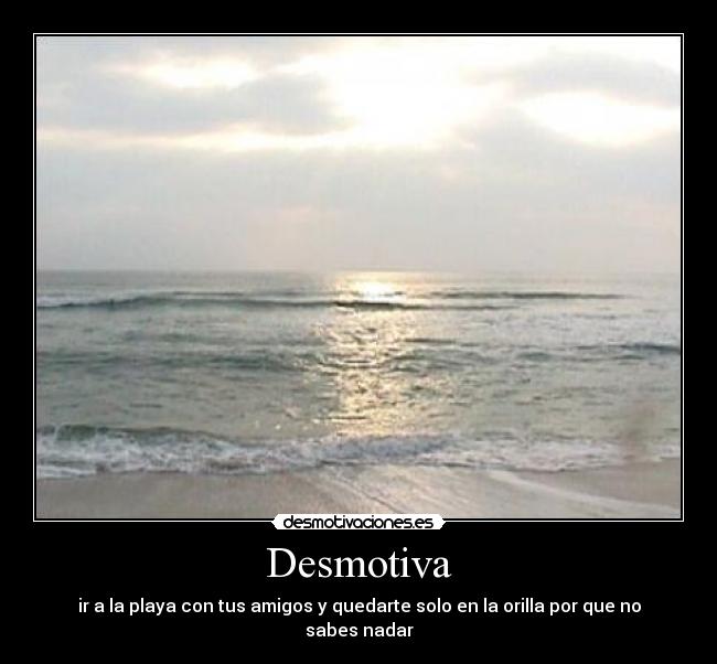 Desmotiva - ir a la playa con tus amigos y quedarte solo en la orilla por que no sabes nadar