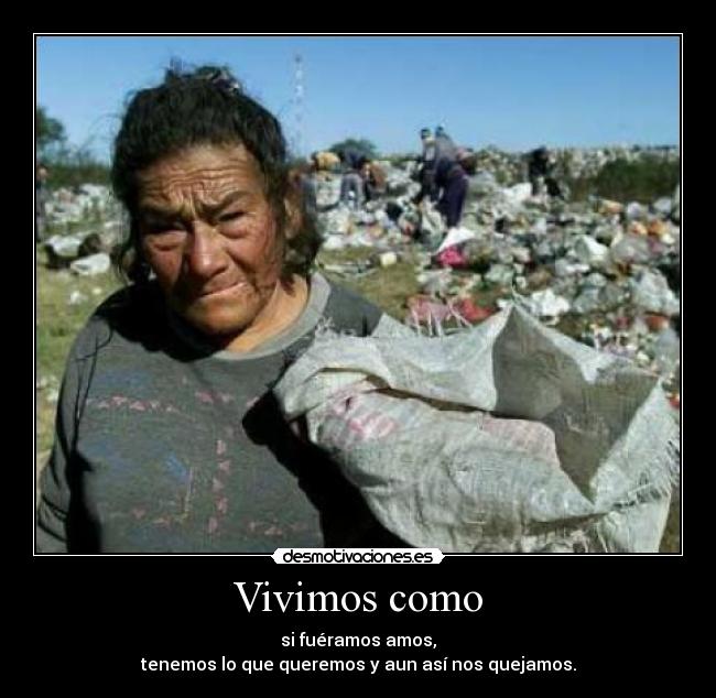 Vivimos como - si fuéramos amos,
tenemos lo que queremos y aun así nos quejamos.