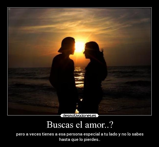 Buscas el amor..? - pero a veces tienes a esa persona especial a tu lado y no lo sabes
hasta que lo pierdes..