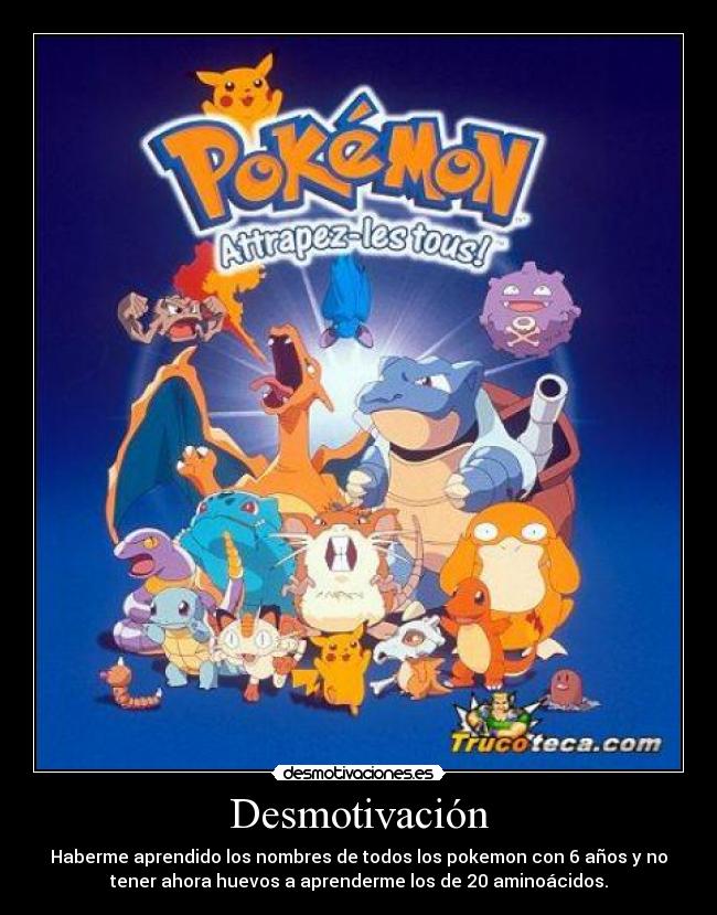 Desmotivación - Haberme aprendido los nombres de todos los pokemon con 6 años y no
tener ahora huevos a aprenderme los de 20 aminoácidos.