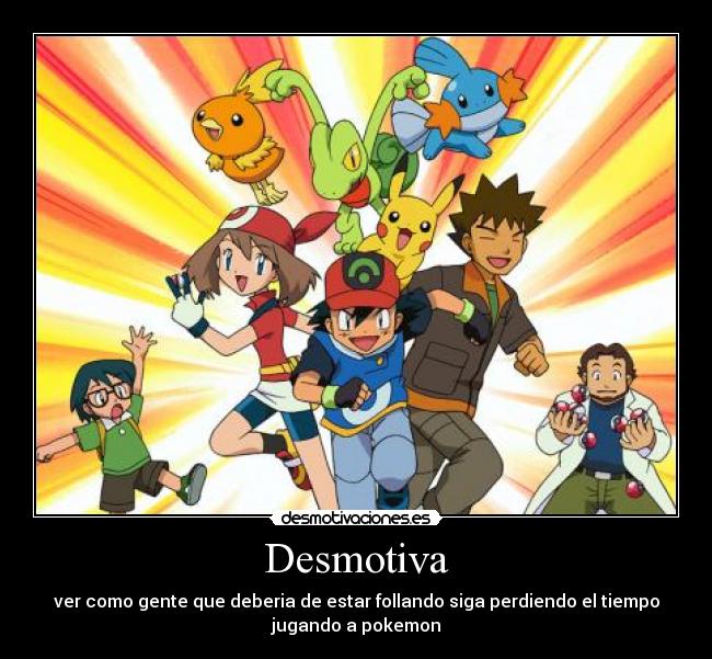 Desmotiva - ver como gente que deberia de estar follando siga perdiendo el tiempo
jugando a pokemon