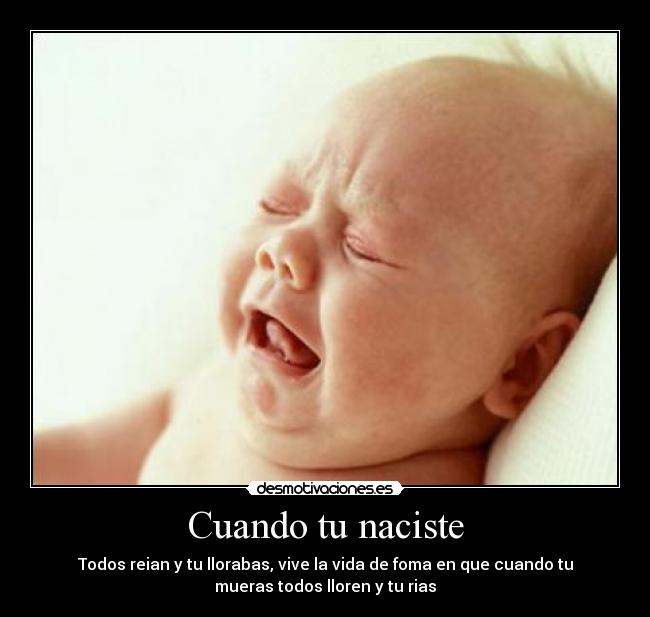 Cuando tu naciste - Todos reian y tu llorabas, vive la vida de foma en que cuando tu
mueras todos lloren y tu rias