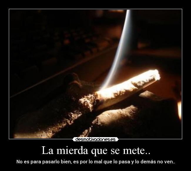 La mierda que se mete.. - No es para pasarlo bien, es por lo mal que lo pasa y lo demás no ven..