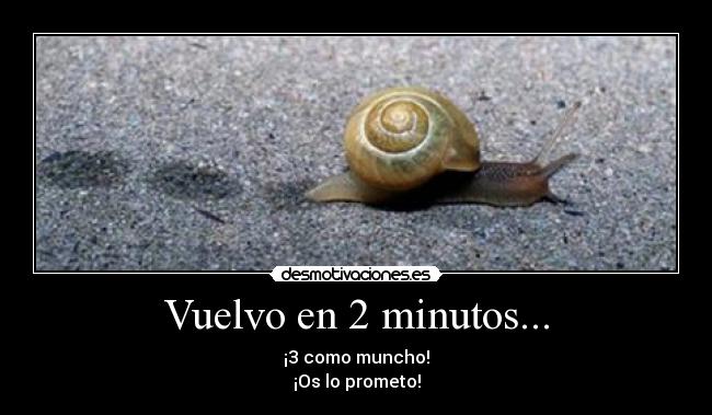 Vuelvo en 2 minutos... - ¡3 como muncho!
¡Os lo prometo!