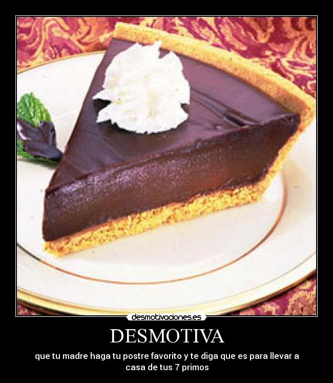 DESMOTIVA - que tu madre haga tu postre favorito y te diga que es para llevar a
casa de tus 7 primos