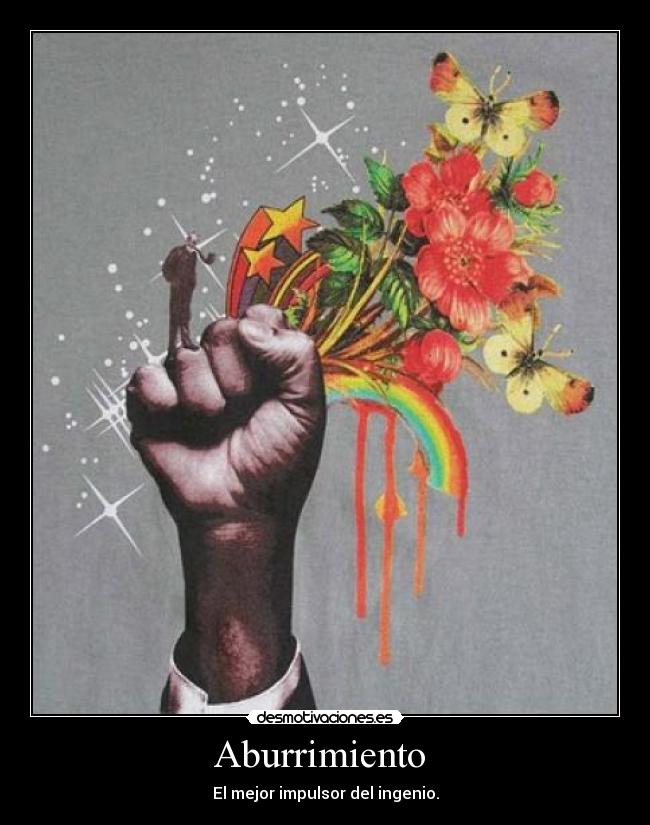 Aburrimiento  - El mejor impulsor del ingenio.