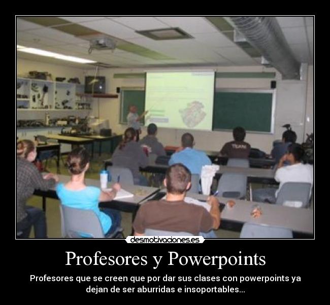 Profesores y Powerpoints - Profesores que se creen que por dar sus clases con powerpoints ya
dejan de ser aburridas e insoportables...