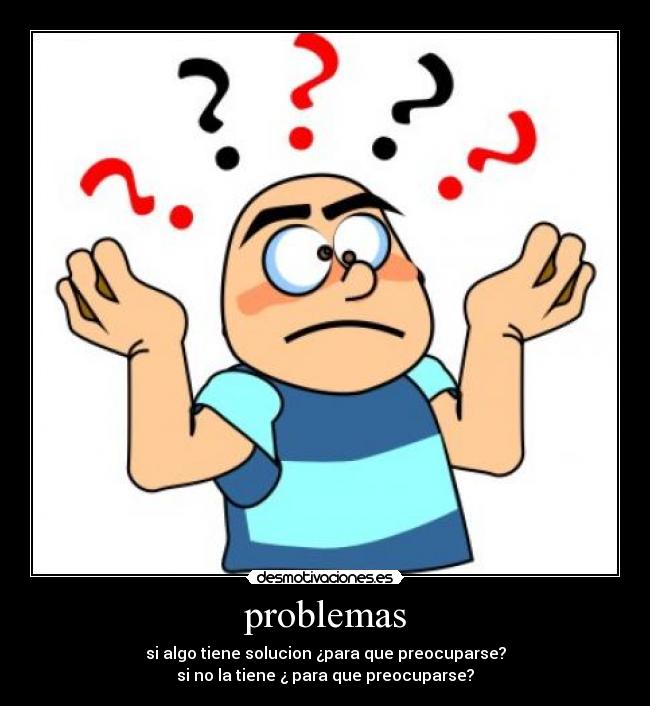 problemas - si algo tiene solucion ¿para que preocuparse?
si no la tiene ¿ para que preocuparse?