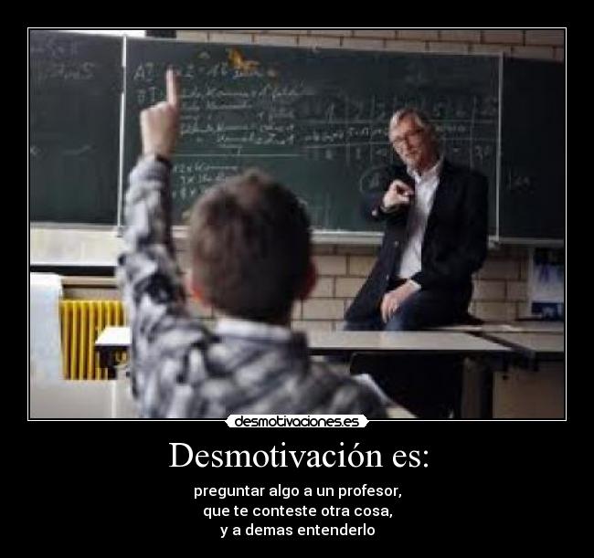 Desmotivación es: - preguntar algo a un profesor,
que te conteste otra cosa,
y a demas entenderlo
