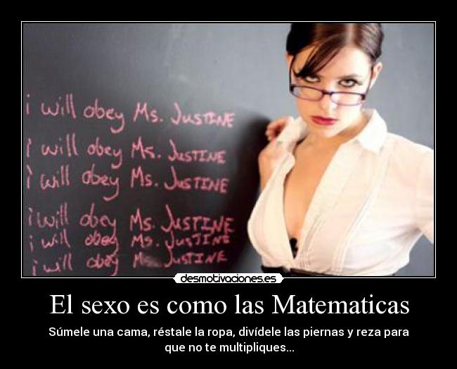 El sexo es como las Matematicas - Súmele una cama, réstale la ropa, divídele las piernas y reza para
que no te multipliques...