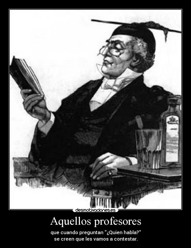 Aquellos profesores - que cuando preguntan ¿Quien habla?
se creen que les vamos a contestar.
