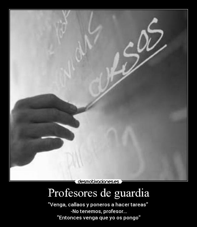 Profesores de guardia - Venga, callaos y poneros a hacer tareas
-No tenemos, profesor...
Entonces venga que yo os pongo