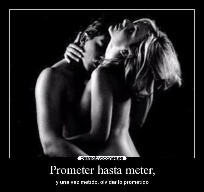 Prometer hasta meter, - y una vez metido, olvidar lo prometido