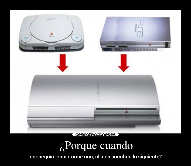 ¿Porque cuando - conseguía comprarme una, al mes sacaban la siguiente?