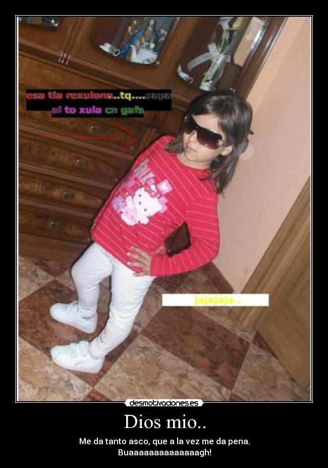 Dios mio.. - Me da tanto asco, que a la vez me da pena.
Buaaaaaaaaaaaaaagh!