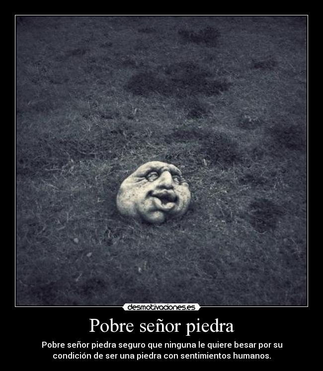 Pobre señor piedra - Pobre señor piedra seguro que ninguna le quiere besar por su
condición de ser una piedra con sentimientos humanos.