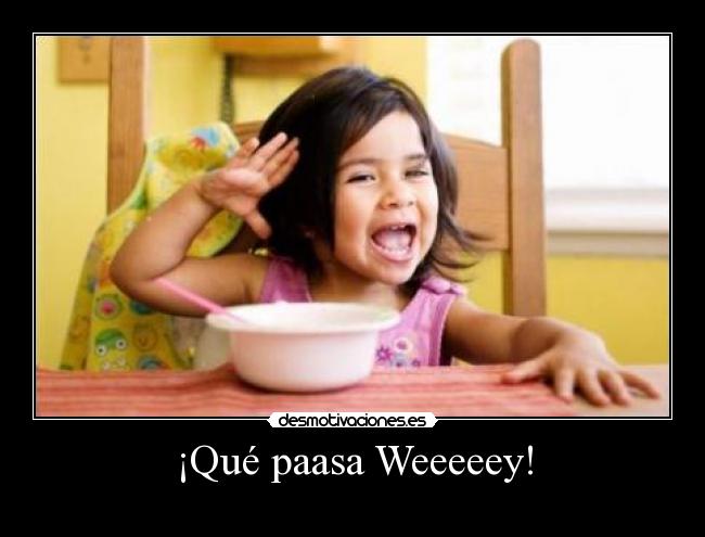 ¡Qué paasa Weeeeey! -