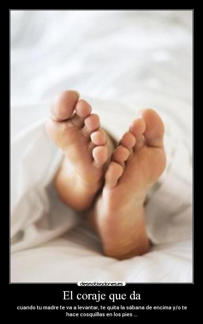 El coraje que da - cuando tu madre te va a levantar, te quita la sábana de encima y/o te
hace cosquillas en los pies ...