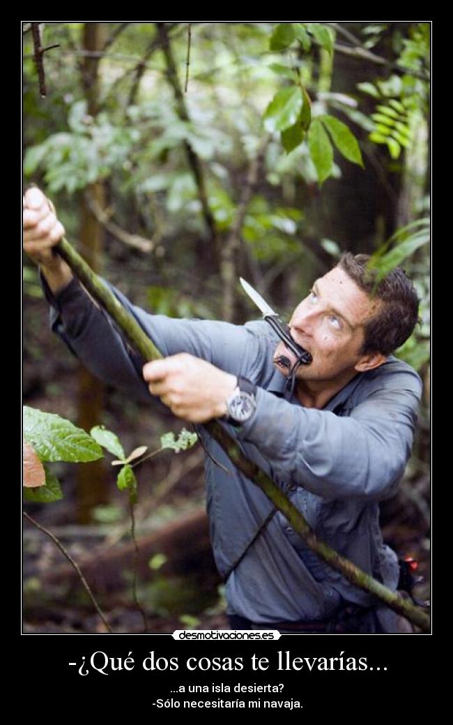 -¿Qué dos cosas te llevarías... - ...a una isla desierta?
-Sólo necesitaría mi navaja.