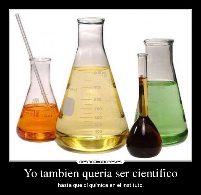 Yo tambien queria ser cientifico - hasta que dí química en el instituto.