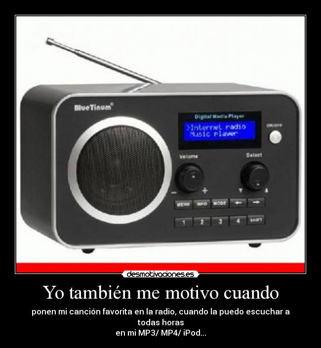 Yo también me motivo cuando - ponen mi canción favorita en la radio, cuando la puedo escuchar a todas horas
en mi MP3/ MP4/ iPod...