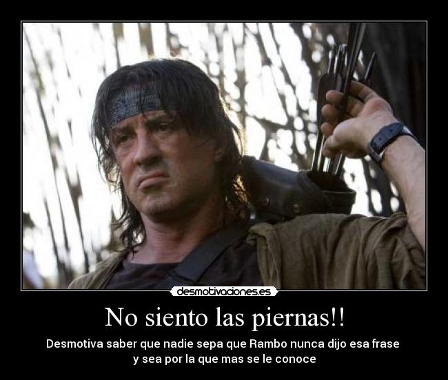 No siento las piernas!! - Desmotiva saber que nadie sepa que Rambo nunca dijo esa frase 
y sea por la que mas se le conoce