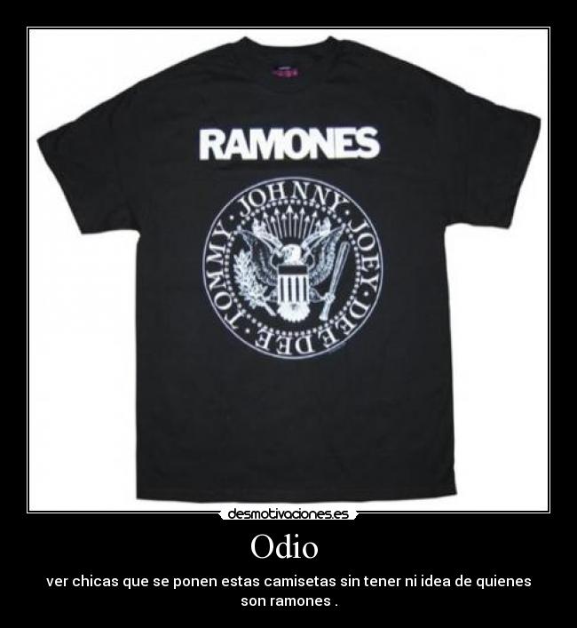 Odio  - ver chicas que se ponen estas camisetas sin tener ni idea de quienes son ramones .