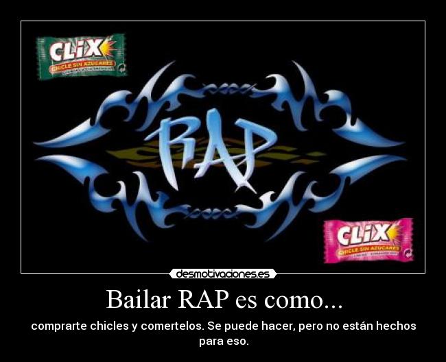 Bailar RAP es como... - comprarte chicles y comertelos. Se puede hacer, pero no están hechos para eso.