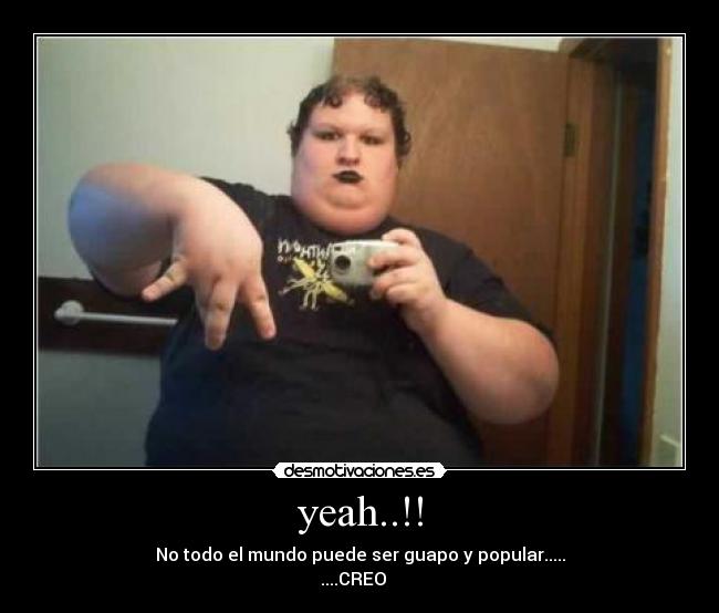 yeah..!! - No todo el mundo puede ser guapo y popular.....
....CREO   