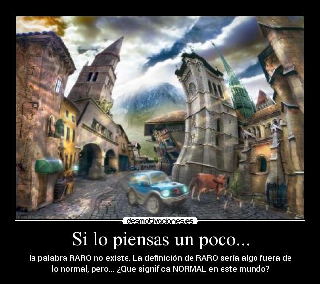 Si lo piensas un poco... - la palabra RARO no existe. La definición de RARO sería algo fuera de
lo normal, pero... ¿Que significa NORMAL en este mundo?