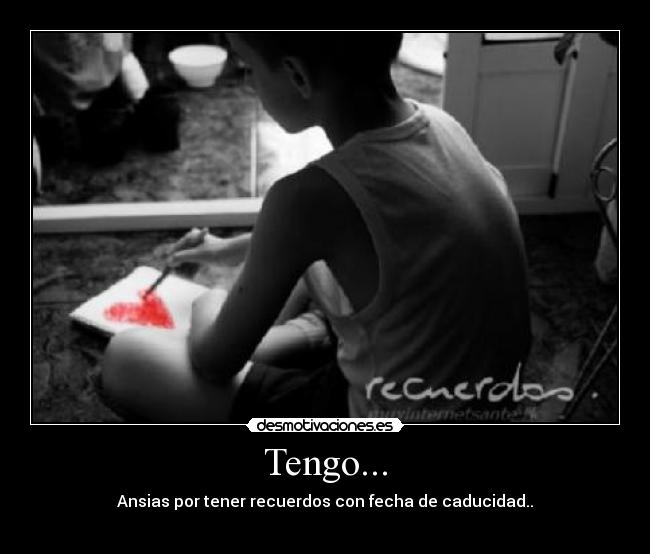 Tengo... - Ansias por tener recuerdos con fecha de caducidad..