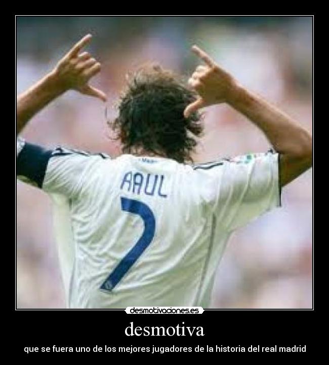 desmotiva - que se fuera uno de los mejores jugadores de la historia del real madrid