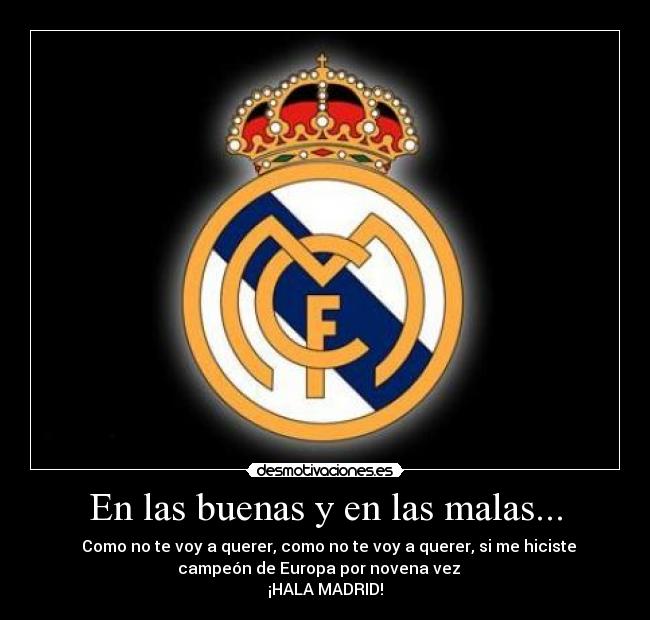 En las buenas y en las malas... - ♫ Como no te voy a querer, como no te voy a querer, si me hiciste
campeón de Europa por novena vez ♫ 
¡HALA MADRID!