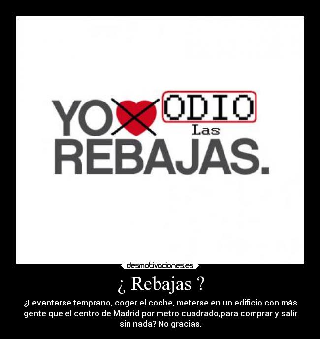 ¿ Rebajas ? - ¿Levantarse temprano, coger el coche, meterse en un edificio con más
gente que el centro de Madrid por metro cuadrado,para comprar y salir
sin nada? No gracias.