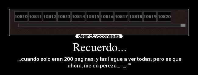 Recuerdo... - ...cuando solo eran 200 paginas, y las llegue a ver todas, pero es que
ahora, me da pereza... -_-