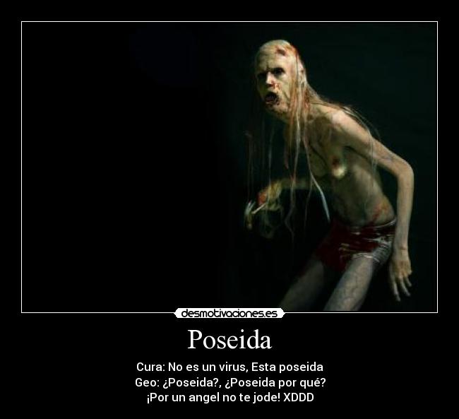 Poseida - Cura: No es un virus, Esta poseida
Geo: ¿Poseida?, ¿Poseida por qué?
¡Por un angel no te jode! XDDD