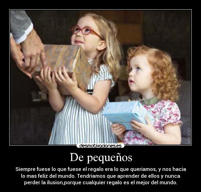 De pequeños - Siempre fuese lo que fuese el regalo era lo que queriamos, y nos hacia
lo mas feliz del mundo. Tendriamos que aprender de ellos y nunca
perder la ilusion,porque cualquier regalo es el mejor del mundo.