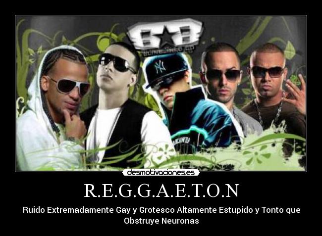 R.E.G.G.A.E.T.O.N - Ruido Extremadamente Gay y Grotesco Altamente Estupido y Tonto que
Obstruye Neuronas