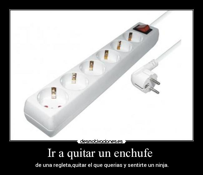 Ir a quitar un enchufe - de una regleta,quitar el que querias y sentirte un ninja.